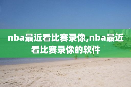 nba最近看比赛录像,nba最近看比赛录像的软件-第1张图片-雷速体育