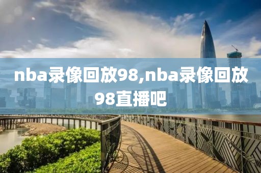 nba录像回放98,nba录像回放98直播吧-第1张图片-雷速体育