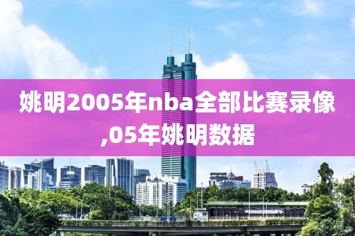 姚明2005年nba全部比赛录像,05年姚明数据-第1张图片-雷速体育