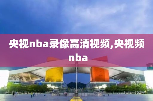 央视nba录像高清视频,央视频 nba-第1张图片-雷速体育