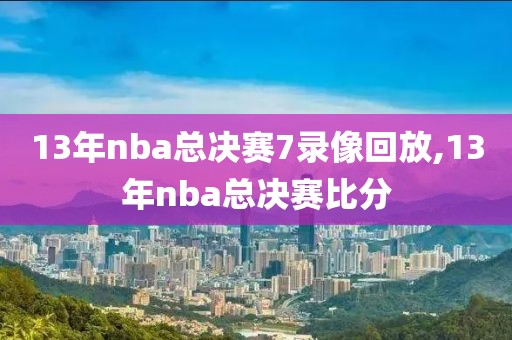 13年nba总决赛7录像回放,13年nba总决赛比分-第1张图片-雷速体育