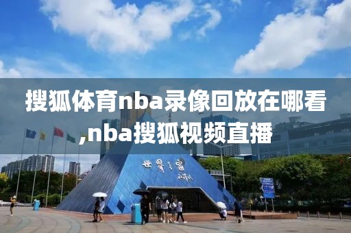 搜狐体育nba录像回放在哪看,nba搜狐视频直播-第1张图片-雷速体育