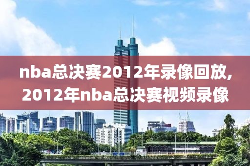 nba总决赛2012年录像回放,2012年nba总决赛视频录像-第1张图片-雷速体育