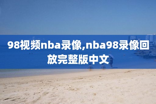 98视频nba录像,nba98录像回放完整版中文-第1张图片-雷速体育