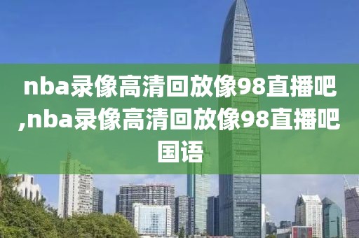 nba录像高清回放像98直播吧,nba录像高清回放像98直播吧国语-第1张图片-雷速体育