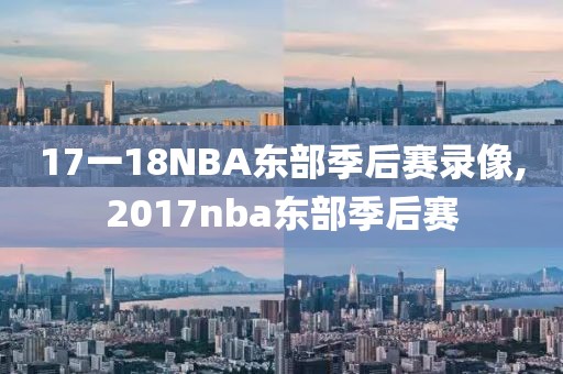 17一18NBA东部季后赛录像,2017nba东部季后赛-第1张图片-雷速体育