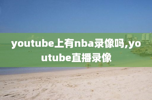 youtube上有nba录像吗,youtube直播录像-第1张图片-雷速体育