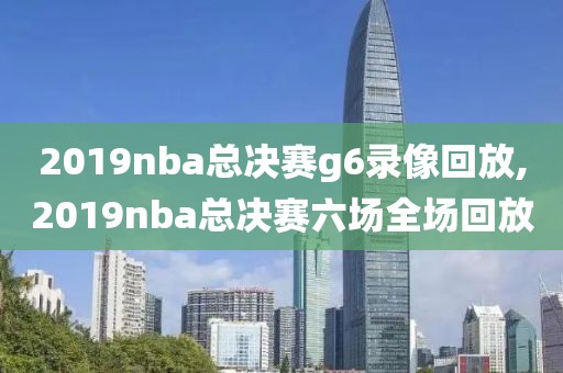 2019nba总决赛g6录像回放,2019nba总决赛六场全场回放-第1张图片-雷速体育