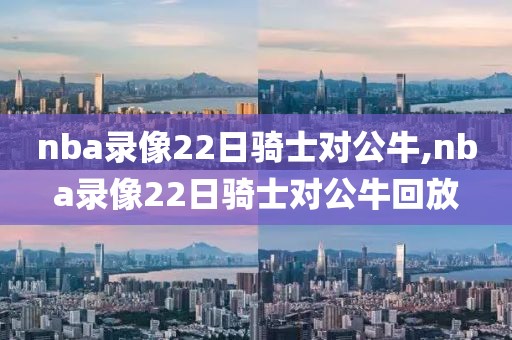 nba录像22日骑士对公牛,nba录像22日骑士对公牛回放-第1张图片-雷速体育