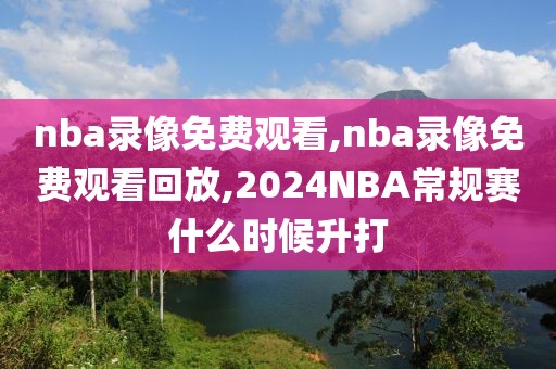 nba录像免费观看,nba录像免费观看回放,2024NBA常规赛什么时候升打-第1张图片-雷速体育