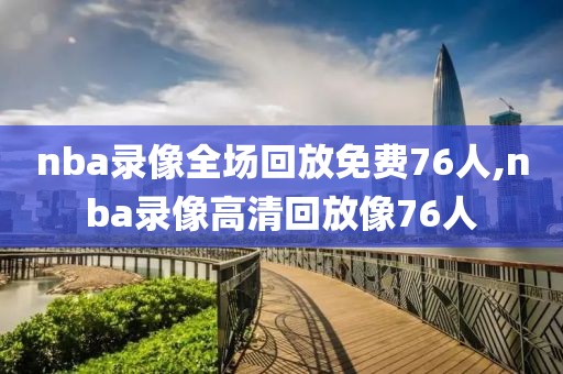 nba录像全场回放免费76人,nba录像高清回放像76人-第1张图片-雷速体育