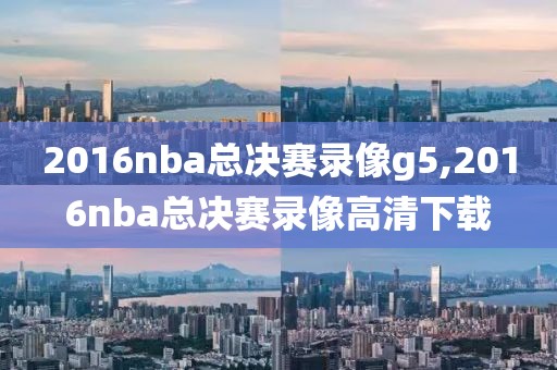 2016nba总决赛录像g5,2016nba总决赛录像高清下载-第1张图片-雷速体育