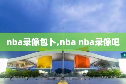 nba录像包卜,nba nba录像吧-第1张图片-雷速体育