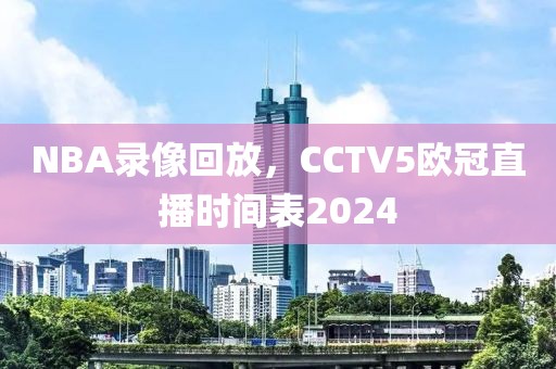 NBA录像回放，CCTV5欧冠直播时间表2024-第1张图片-雷速体育