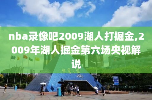 nba录像吧2009湖人打掘金,2009年湖人掘金第六场央视解说-第1张图片-雷速体育