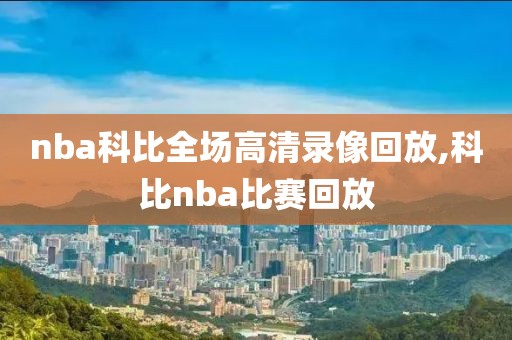 nba科比全场高清录像回放,科比nba比赛回放-第1张图片-雷速体育