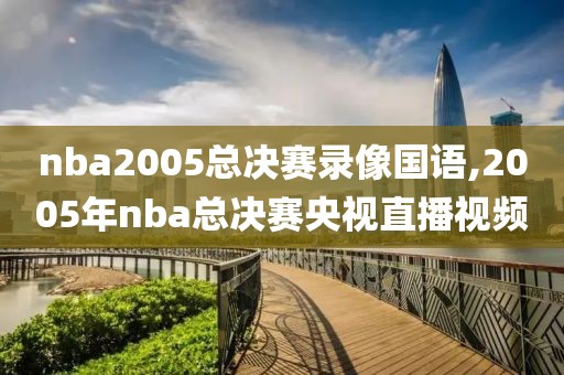 nba2005总决赛录像国语,2005年nba总决赛央视直播视频-第1张图片-雷速体育