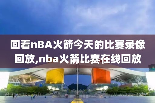 回看nBA火箭今天的比赛录像回放,nba火箭比赛在线回放-第1张图片-雷速体育