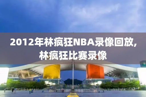 2012年林疯狂NBA录像回放,林疯狂比赛录像-第1张图片-雷速体育