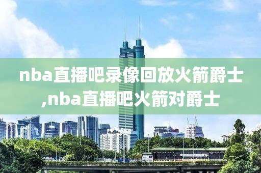 nba直播吧录像回放火箭爵士,nba直播吧火箭对爵士-第1张图片-雷速体育