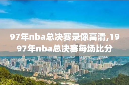 97年nba总决赛录像高清,1997年nba总决赛每场比分-第1张图片-雷速体育