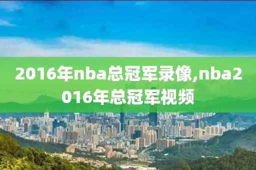 2016年nba总冠军录像,nba2016年总冠军视频-第1张图片-雷速体育