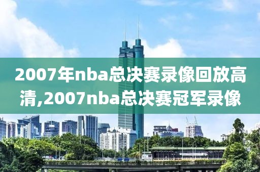 2007年nba总决赛录像回放高清,2007nba总决赛冠军录像-第1张图片-雷速体育