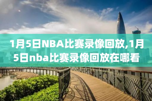 1月5日NBA比赛录像回放,1月5日nba比赛录像回放在哪看-第1张图片-雷速体育