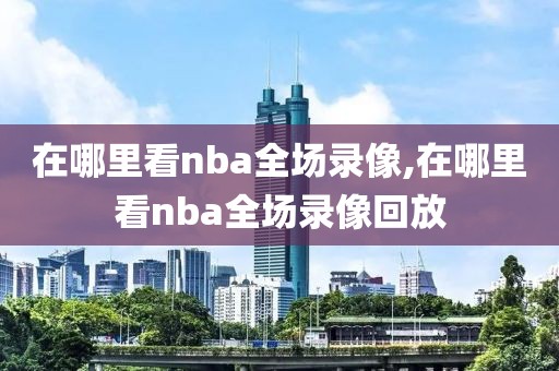 在哪里看nba全场录像,在哪里看nba全场录像回放-第1张图片-雷速体育