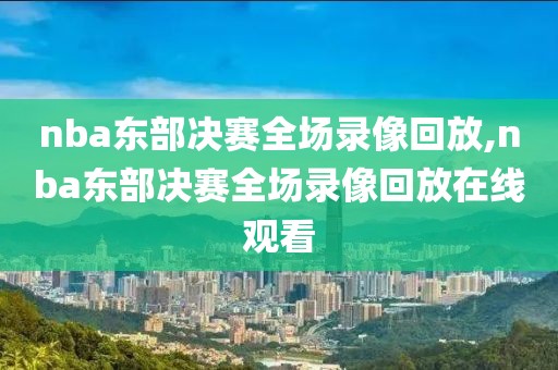 nba东部决赛全场录像回放,nba东部决赛全场录像回放在线观看-第1张图片-雷速体育