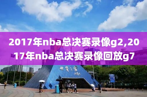 2017年nba总决赛录像g2,2017年nba总决赛录像回放g7-第1张图片-雷速体育