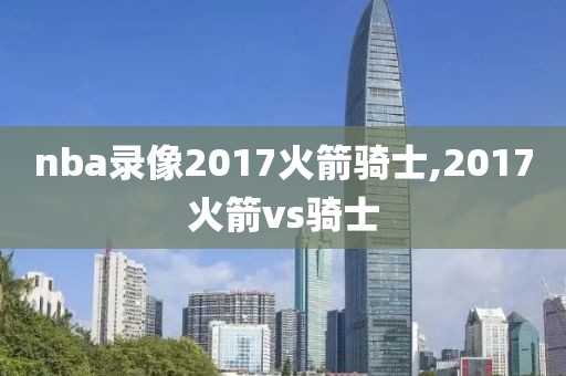 nba录像2017火箭骑士,2017火箭vs骑士-第1张图片-雷速体育