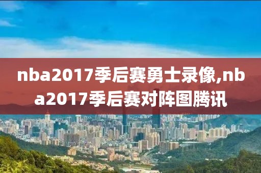 nba2017季后赛勇士录像,nba2017季后赛对阵图腾讯-第1张图片-雷速体育