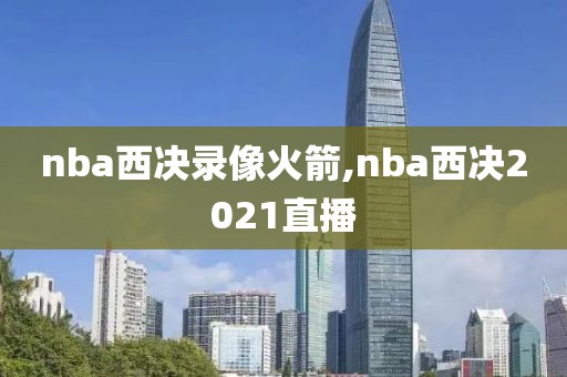 nba西决录像火箭,nba西决2021直播-第1张图片-雷速体育