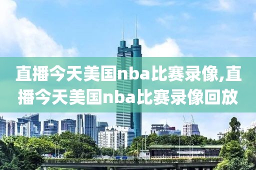 直播今天美国nba比赛录像,直播今天美国nba比赛录像回放-第1张图片-雷速体育