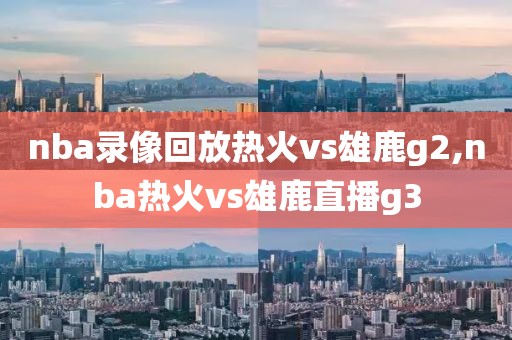 nba录像回放热火vs雄鹿g2,nba热火vs雄鹿直播g3-第1张图片-雷速体育