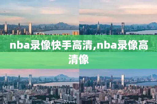 nba录像快手高清,nba录像高清像-第1张图片-雷速体育