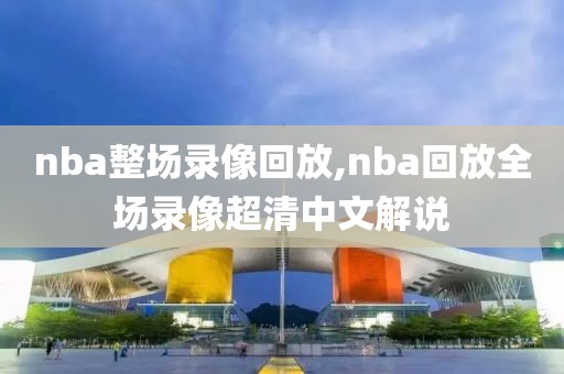 nba整场录像回放,nba回放全场录像超清中文解说-第1张图片-雷速体育