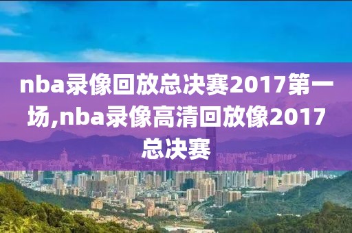 nba录像回放总决赛2017第一场,nba录像高清回放像2017总决赛-第1张图片-雷速体育