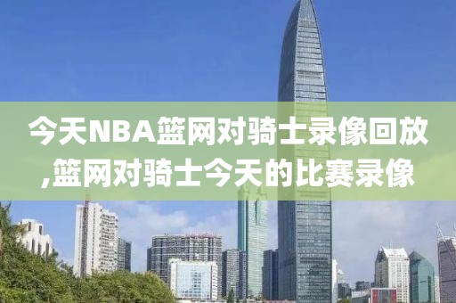 今天NBA篮网对骑士录像回放,篮网对骑士今天的比赛录像-第1张图片-雷速体育