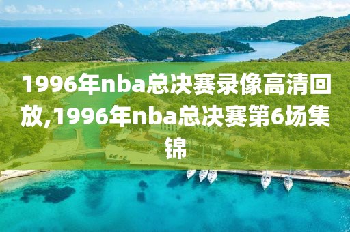 1996年nba总决赛录像高清回放,1996年nba总决赛第6场集锦-第1张图片-雷速体育