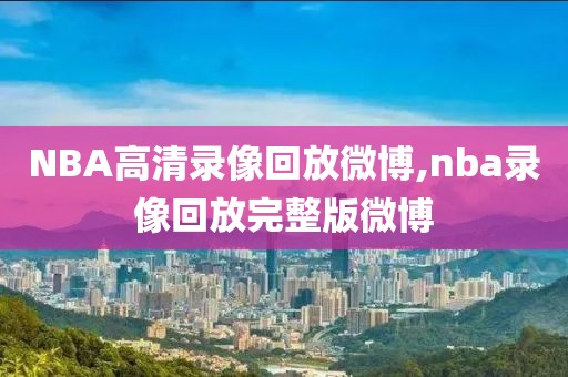 NBA高清录像回放微博,nba录像回放完整版微博-第1张图片-雷速体育