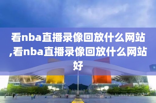 看nba直播录像回放什么网站,看nba直播录像回放什么网站好-第1张图片-雷速体育