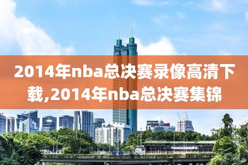 2014年nba总决赛录像高清下载,2014年nba总决赛集锦-第1张图片-雷速体育