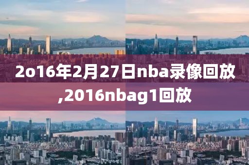 2o16年2月27日nba录像回放,2016nbag1回放-第1张图片-雷速体育