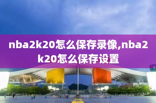 nba2k20怎么保存录像,nba2k20怎么保存设置-第1张图片-雷速体育