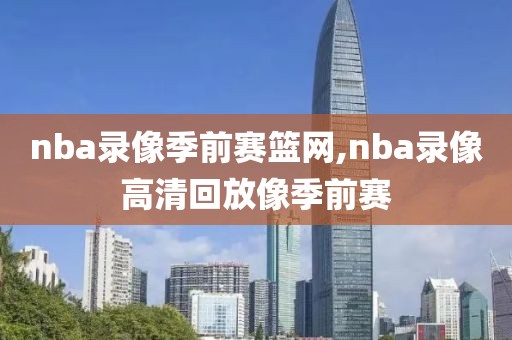 nba录像季前赛篮网,nba录像高清回放像季前赛-第1张图片-雷速体育