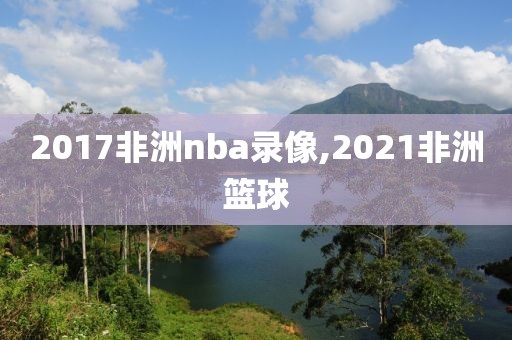 2017非洲nba录像,2021非洲篮球-第1张图片-雷速体育