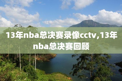 13年nba总决赛录像cctv,13年nba总决赛回顾-第1张图片-雷速体育