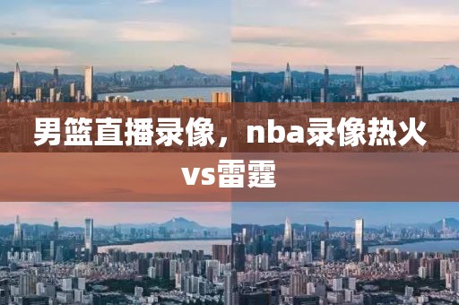 男篮直播录像，nba录像热火vs雷霆-第1张图片-雷速体育